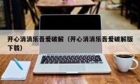 开心消消乐吾爱破解（开心消消乐吾爱破解版下载）