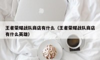 王者荣耀战队商店有什么（王者荣耀战队商店有什么英雄）