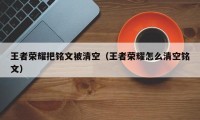 王者荣耀把铭文被清空（王者荣耀怎么清空铭文）