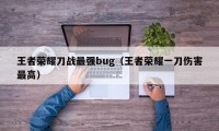 王者荣耀刀战最强bug（王者荣耀一刀伤害最高）