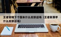 王者荣耀下个版本什么皮肤返场（王者新赛季什么皮肤返场）