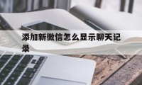 添加新微信怎么显示聊天记录（微信添加好友的聊天记录怎么看）