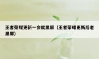 王者荣耀更新一会就黑屏（王者荣耀更新后老黑屏）