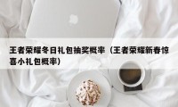 王者荣耀冬日礼包抽奖概率（王者荣耀新春惊喜小礼包概率）