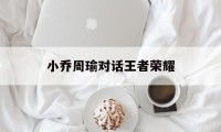 小乔周瑜对话王者荣耀（王者荣耀小乔和周瑜的对话）