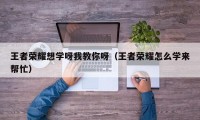 王者荣耀想学呀我教你呀（王者荣耀怎么学来帮忙）