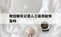 微信聊天记录人工服务能恢复吗（联系微信人工客服能恢复聊天记录吗）