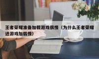 王者荣耀准备加载游戏很慢（为什么王者荣耀进游戏加载慢）