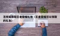 怎样能领取王者荣耀礼包（王者荣耀可以领取的礼包）