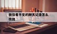 微信看不见的聊天记录怎么找回（微信聊天记录怎么找不回来）