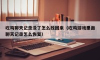 吃鸡聊天记录没了怎么找回来（吃鸡游戏里面聊天记录怎么恢复）