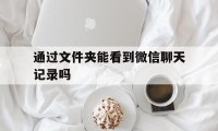 通过文件夹能看到微信聊天记录吗（微信文件夹可以看聊天记录吗）