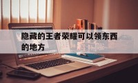 隐藏的王者荣耀可以领东西的地方（王者领东西所有地方）