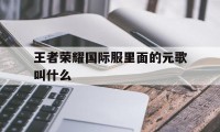 王者荣耀国际服里面的元歌叫什么（王者荣耀外服元歌）