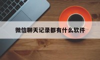 微信聊天记录都有什么软件（微信聊天记录生成软件哪个好用）