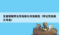 王者荣耀李元芳皮肤几时出限定（李元芳皮肤几号出）