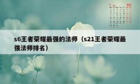 s6王者荣耀最强的法师（s21王者荣耀最强法师排名）