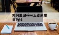 如何退回vivo王者荣耀里的钱（王者荣耀钱怎么退回来安卓）