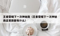 王者荣耀下一次神秘商（王者荣耀下一次神秘商店更新都有什么）