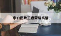 李白图片王者荣耀高清（王者荣耀李白超清图片）