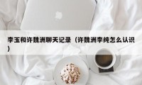 李玉和许魏洲聊天记录（许魏洲李纯怎么认识）