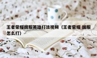 王者荣耀国服英雄打法视频（王者荣耀 国服怎么打）