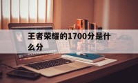 王者荣耀的1700分是什么分（王者荣耀1700到1900一分多少钱）