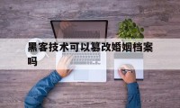 黑客技术可以篡改婚姻档案吗（黑客改婚姻记录）