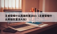 王者荣耀什么英雄厉害2021（王者荣耀什么英雄厉害没人玩）