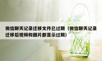 微信聊天记录迁移文件已过期（微信聊天记录迁移后视频和图片都显示过期）