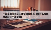 什么英雄适合玩王者荣耀模拟器（有什么模拟器可以玩王者荣耀）