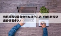 微信聊天记录备份可以保存几天（微信聊天记录备份要多久）