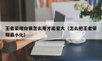 王者荣耀白银怎么用才能变大（怎么把王者荣耀最小化）