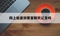 网上能查到黑客聊天记录吗（黑客是怎么查到聊天记录的）