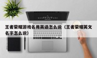 王者荣耀游戏名用英语怎么说（王者荣耀英文名字怎么说）