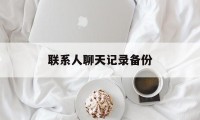 联系人聊天记录备份（怎么能备份聊天记录）