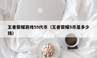 王者荣耀游戏55代币（王者荣耀5币是多少钱）