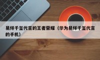 易烊千玺代言的王者荣耀（华为易烊千玺代言的手机）