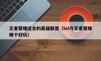 王者荣耀适合的英雄联盟（lol与王者荣耀哪个好玩）