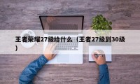 王者荣耀27级给什么（王者27级到30级）