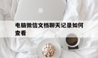 电脑微信文档聊天记录如何查看（怎么用电脑查看微信聊天记录文件）