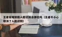 王者荣耀卸载人脸识别会弹出吗（王者不小心取消了人脸识别）