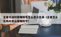 王者对战时荣耀称号怎么显示出来（王者怎么在局内显示荣耀称号）