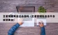 王者荣耀黄金还会涨吗（王者荣耀铂金会不会掉到黄金）