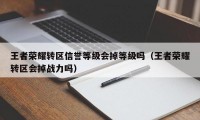 王者荣耀转区信誉等级会掉等级吗（王者荣耀转区会掉战力吗）