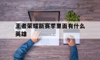 王者荣耀新赛季里面有什么英雄（王者荣耀赛季新英雄有哪些）