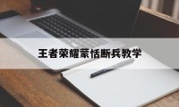 王者荣耀蒙恬断兵教学（王者荣耀蒙恬连招视频）