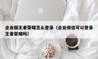 企业版王者荣耀怎么登录（企业微信可以登录王者荣耀吗）