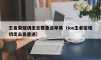 王者荣耀切出去要重进苹果（ios王者荣耀切出去要重进）