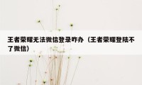 王者荣耀无法微信登录咋办（王者荣耀登陆不了微信）